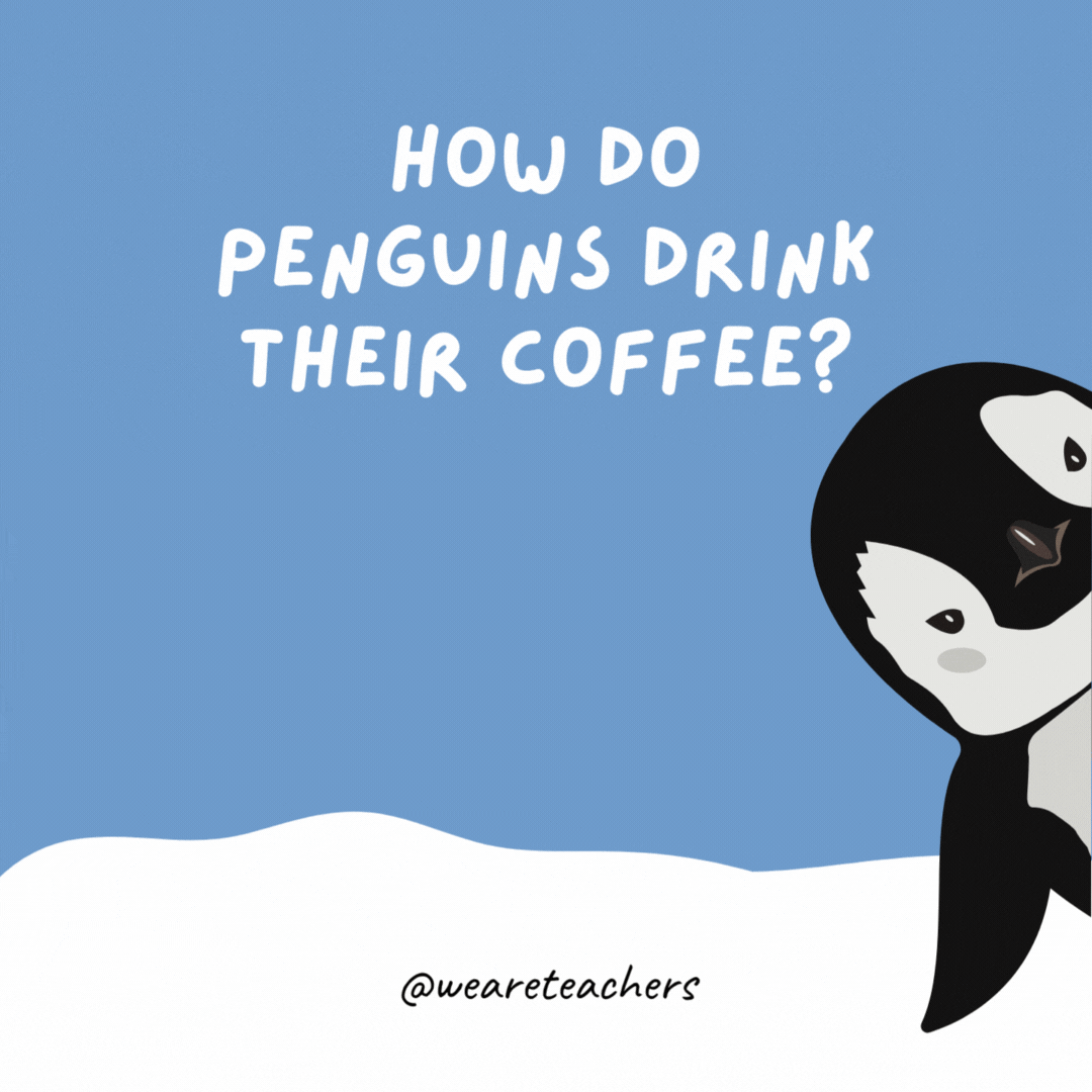 How do penguins drink their coffee? With ice and a “waddle” of cream. How do penguins drink their coffee?
With ice and a "waddle" of cream.