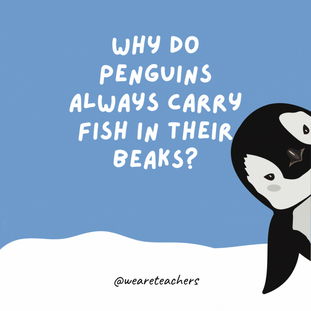 Why do penguins always carry fish in their beaks? They don’t have any pockets. Why do penguins always carry fish in their beaks?
They don’t have any pockets.