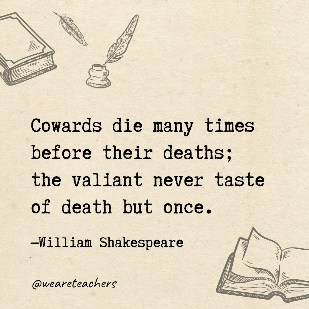 114 Cowards die many times before their deaths; the valiant never taste of death but once.- Shakespeare quotes