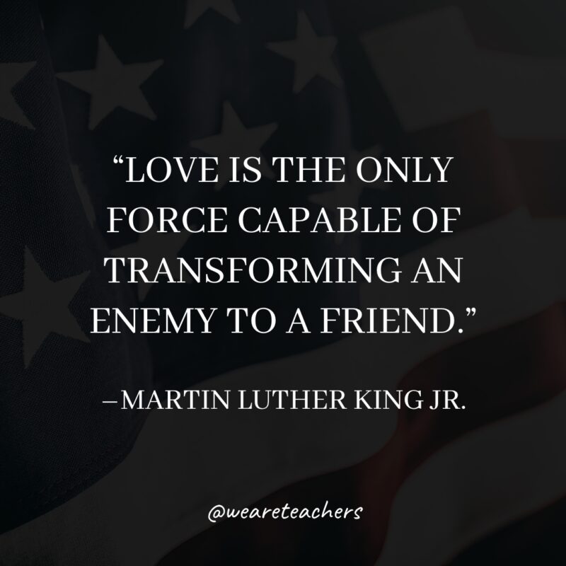 Martin Luther King Jr Quotes Love is the only force capable of transforming an enemy to a friend.- martin luther king jr. quotes