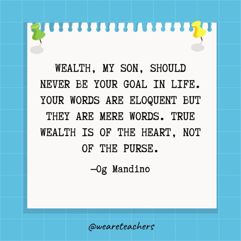 Wealth, my son, should never be your goal in life. Your words are eloquent but they are mere words. True wealth is of the heart, not of the purse.
