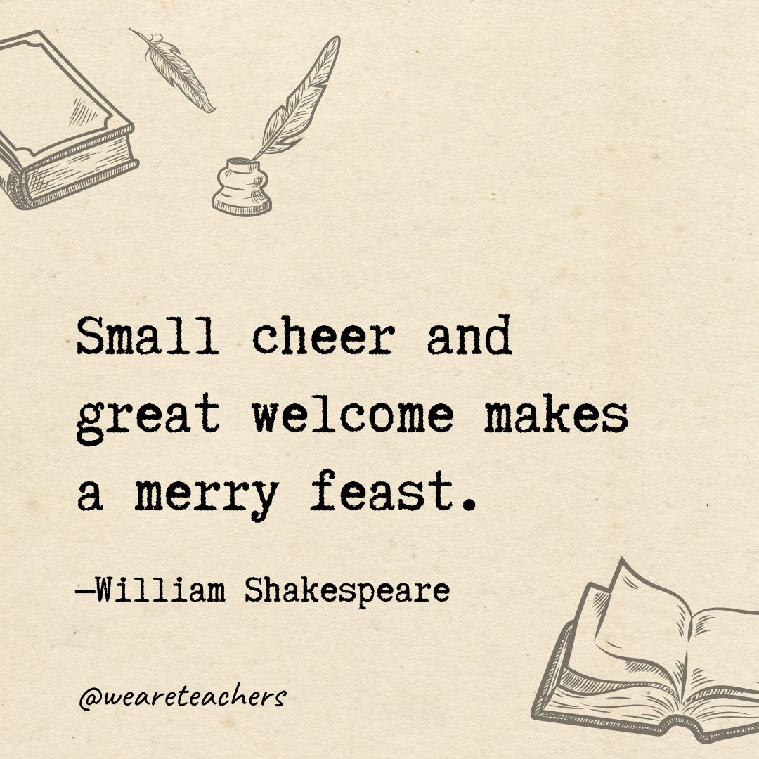17 Small cheer and great welcome makes a merry feast.