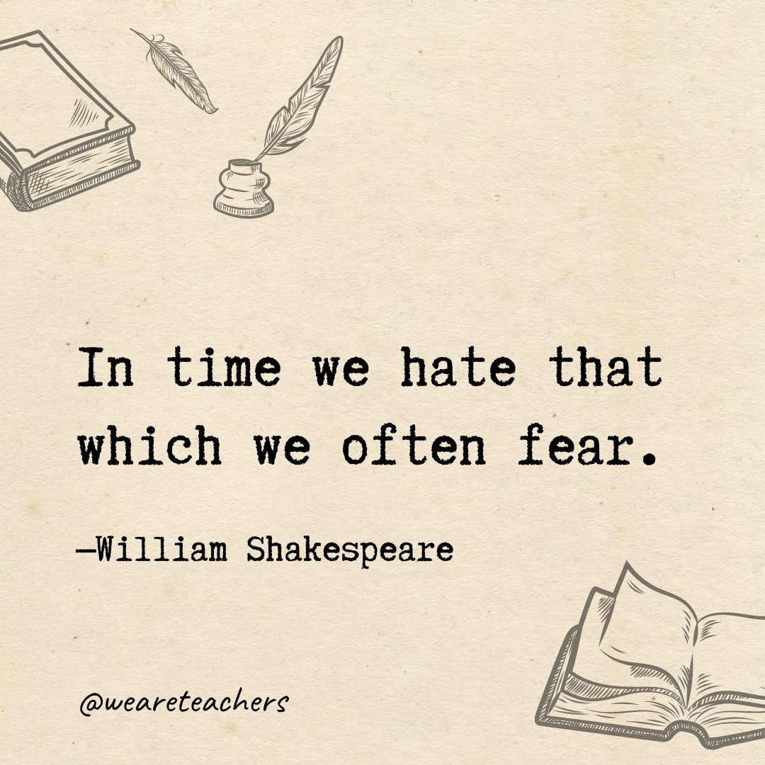 20 In time we hate that which we often fear.- Shakespeare quotes