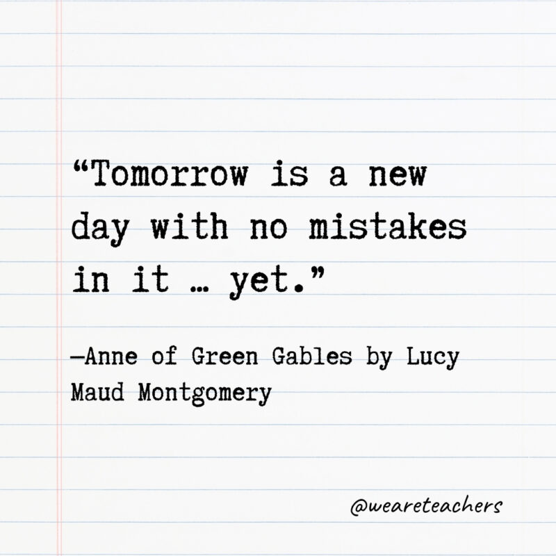Tomorrow is a new day with no mistakes in it … yet. Tomorrow is a new day with no mistakes in it … yet.
