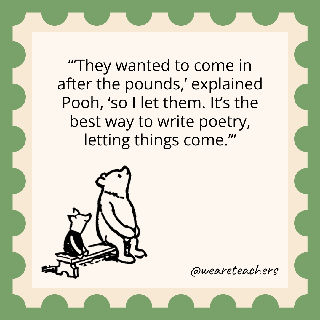 They wanted to come in after the pounds,’ explained Pooh, ‘so I let them. It’s the best way to write poetry, letting things come.’ They wanted to come in after the pounds,' explained Pooh, 'so I let them. It's the best way to write poetry, letting things come.’