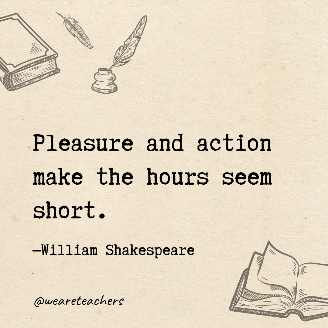 33 Pleasure and action make the hours seem short.- Shakespeare quotes