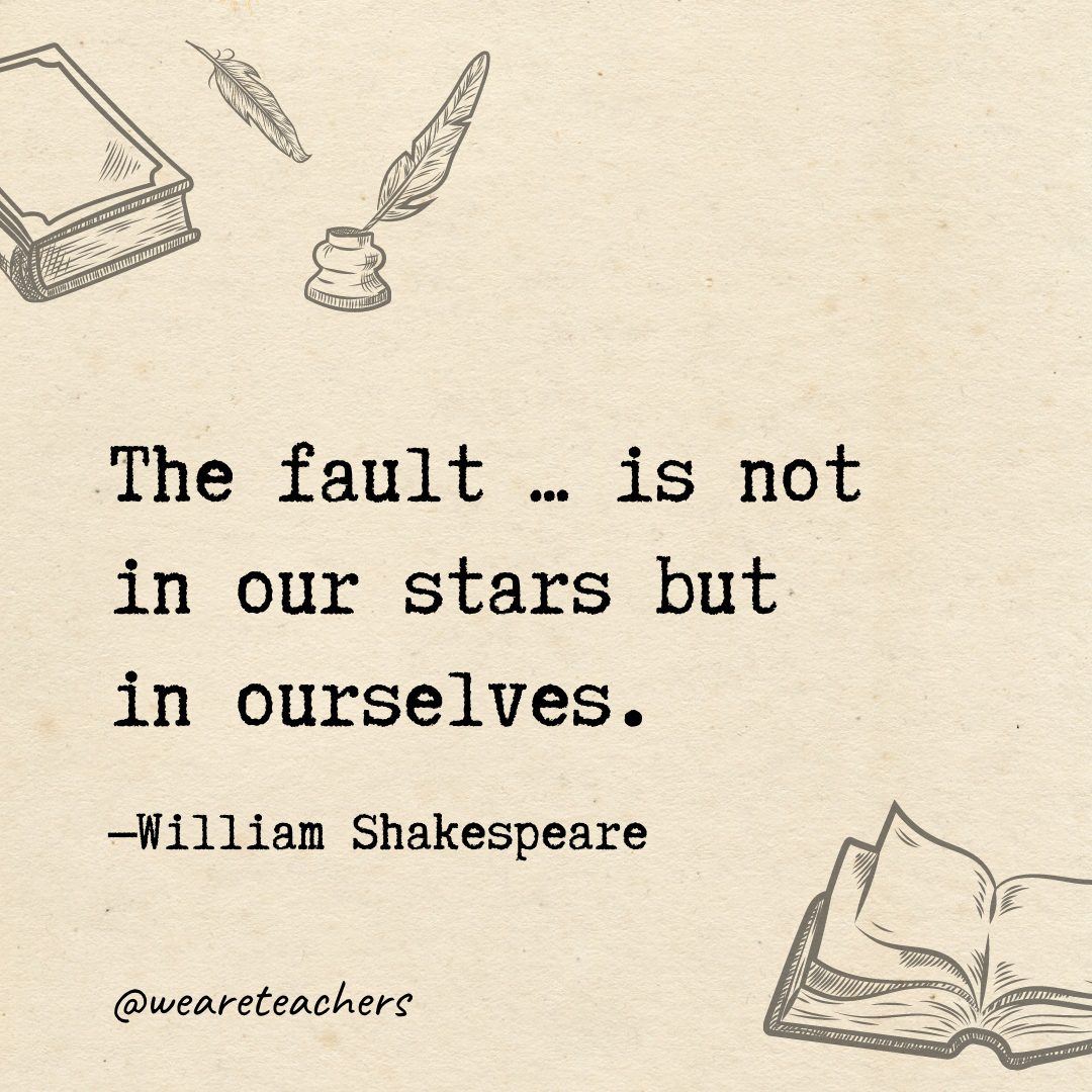 38 The fault ... is not in our stars but in ourselves.- Shakespeare quotes