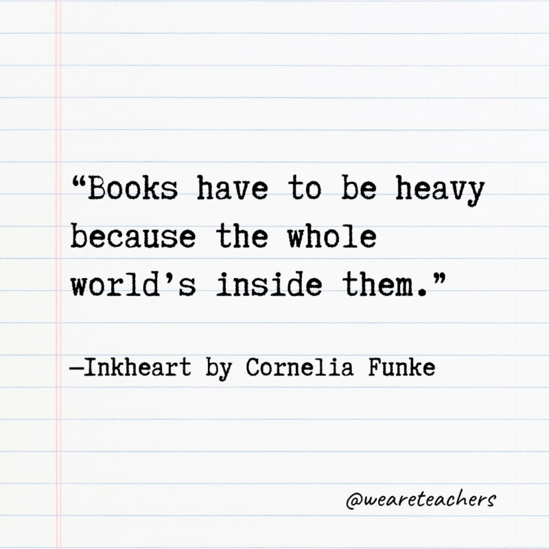 Books have to be heavy because the whole world’s inside them. Books have to be heavy because the whole world’s inside them.