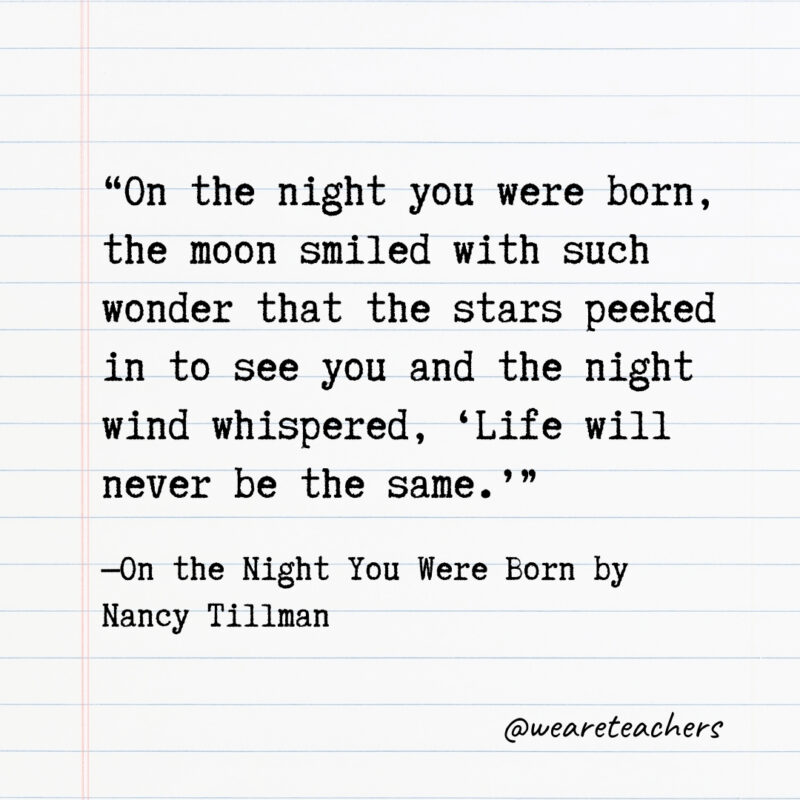 On the night you were born, the moon smiled with such wonder that the stars peeked in to see you and the night wind whispered, ‘Life will never be the same.’ On the night you were born, the moon smiled with such wonder that the stars peeked in to see you and the night wind whispered, ‘Life will never be the same.’