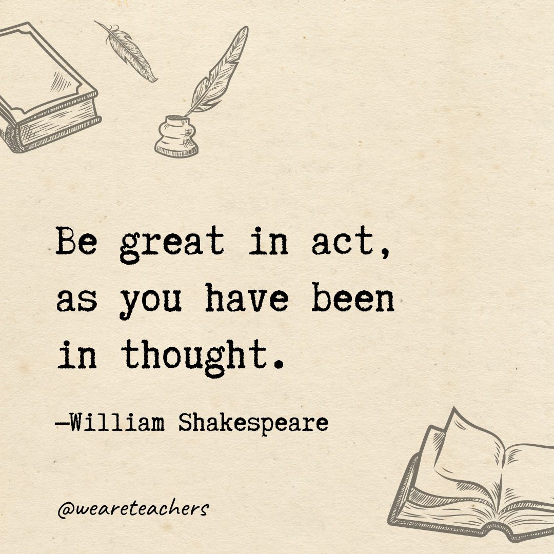 57 Be great in act, as you have been in thought.- Shakespeare quotes