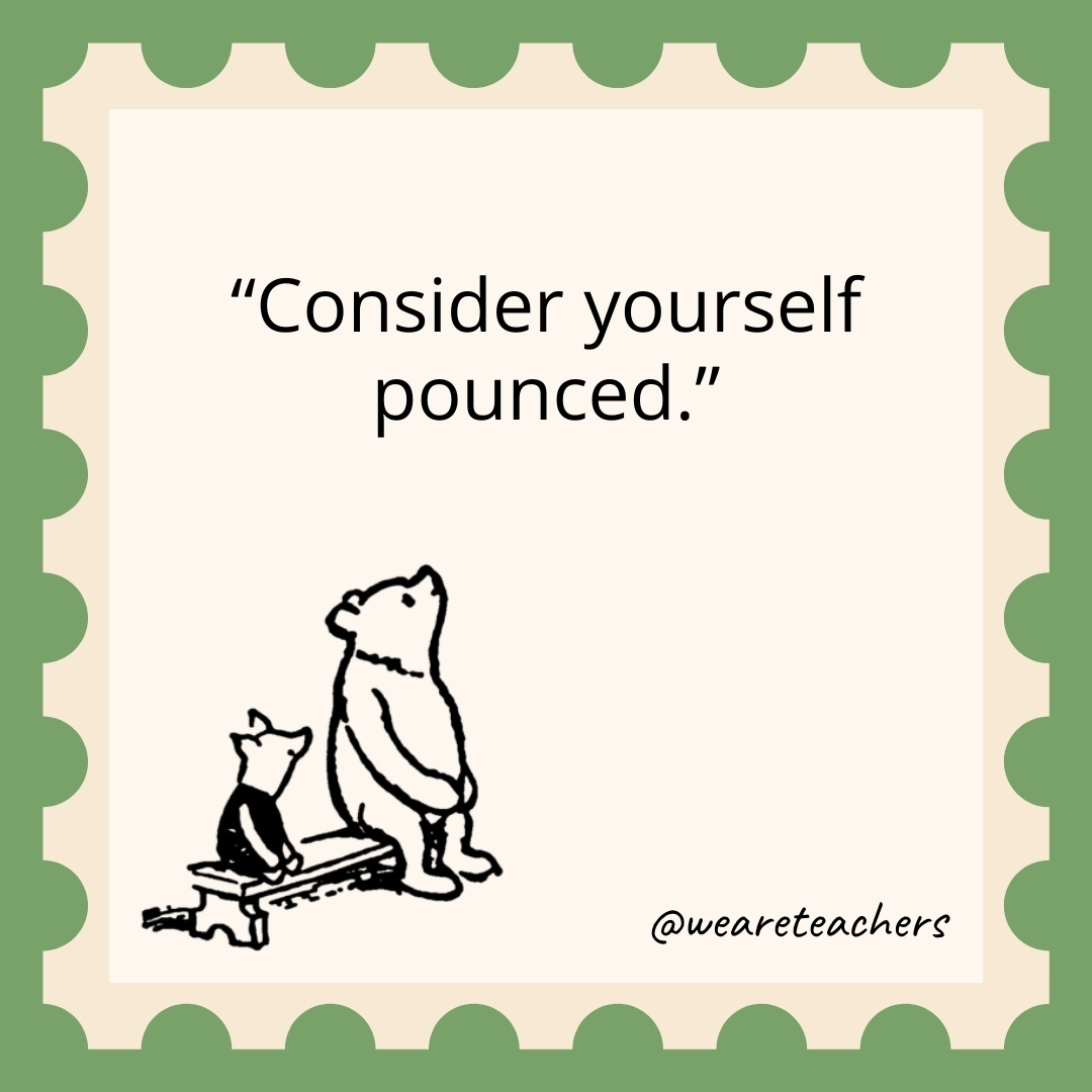 Consider yourself pounced. Consider yourself pounced.- winnie the pooh quotes
