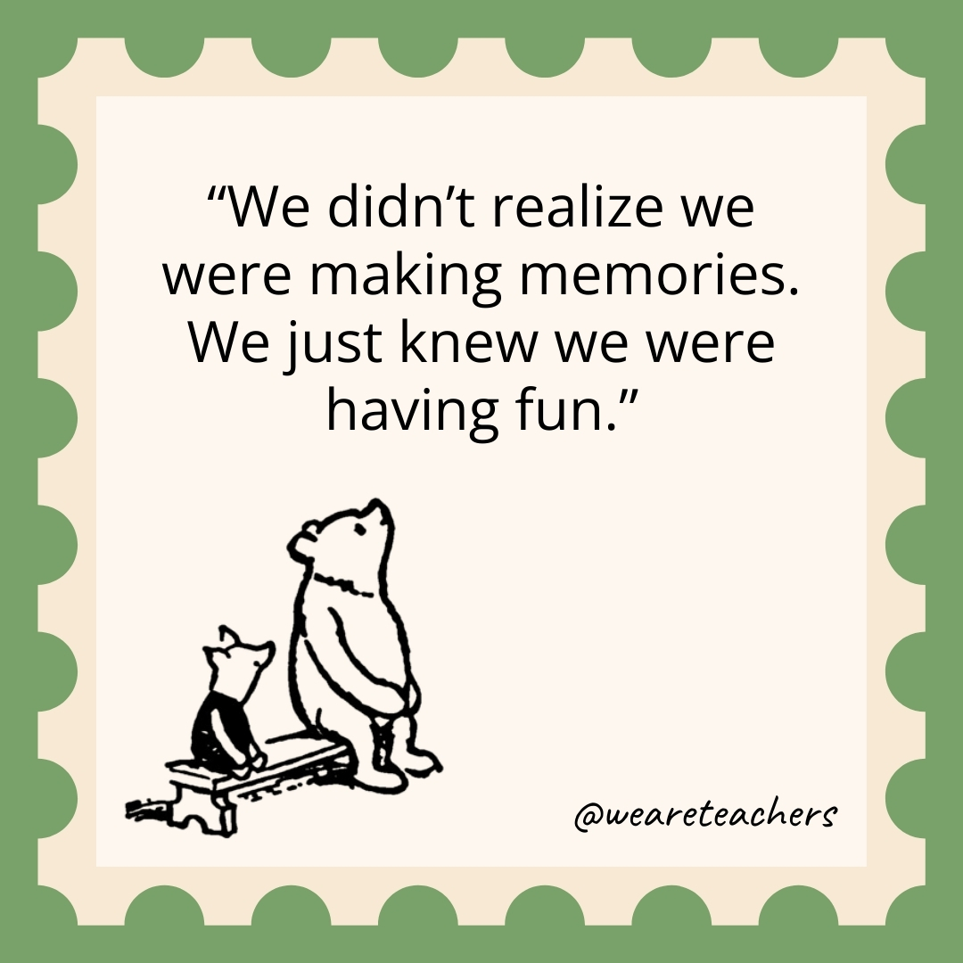 We didn’t realize we were making memories. We just knew we were having fun. We didn't realize we were making memories. We just knew we were having fun.