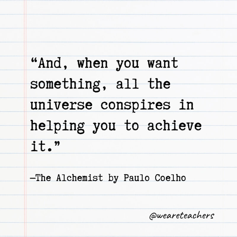 And, when you want something, all the universe conspires in helping you to achieve it. And, when you want something, all the universe conspires in helping you to achieve it.