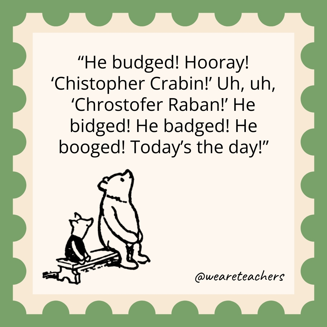 He budged! Hooray! ‘Chistopher Crabin!’ Uh, uh, ‘Chrostofer Raban!’ He bidged! He badged! He booged! Today’s the day! He budged! Hooray! 'Chistopher Crabin!' Uh, uh, 'Chrostofer Raban!' He bidged! He badged! He booged! Today's the day!