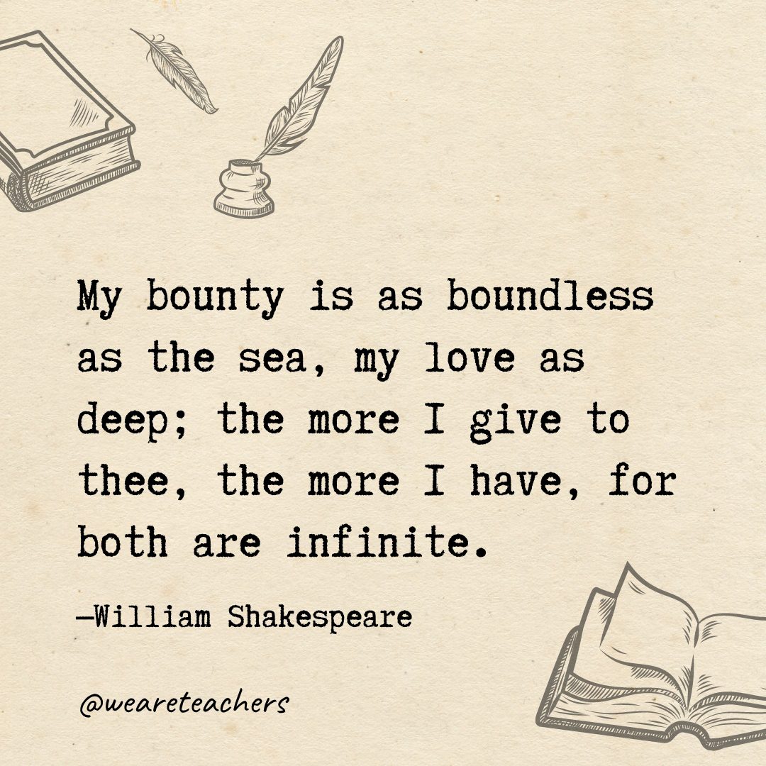 75 My bounty is as boundless as the sea, my love as deep; the more I give to thee, the more I have, for both are infinite.