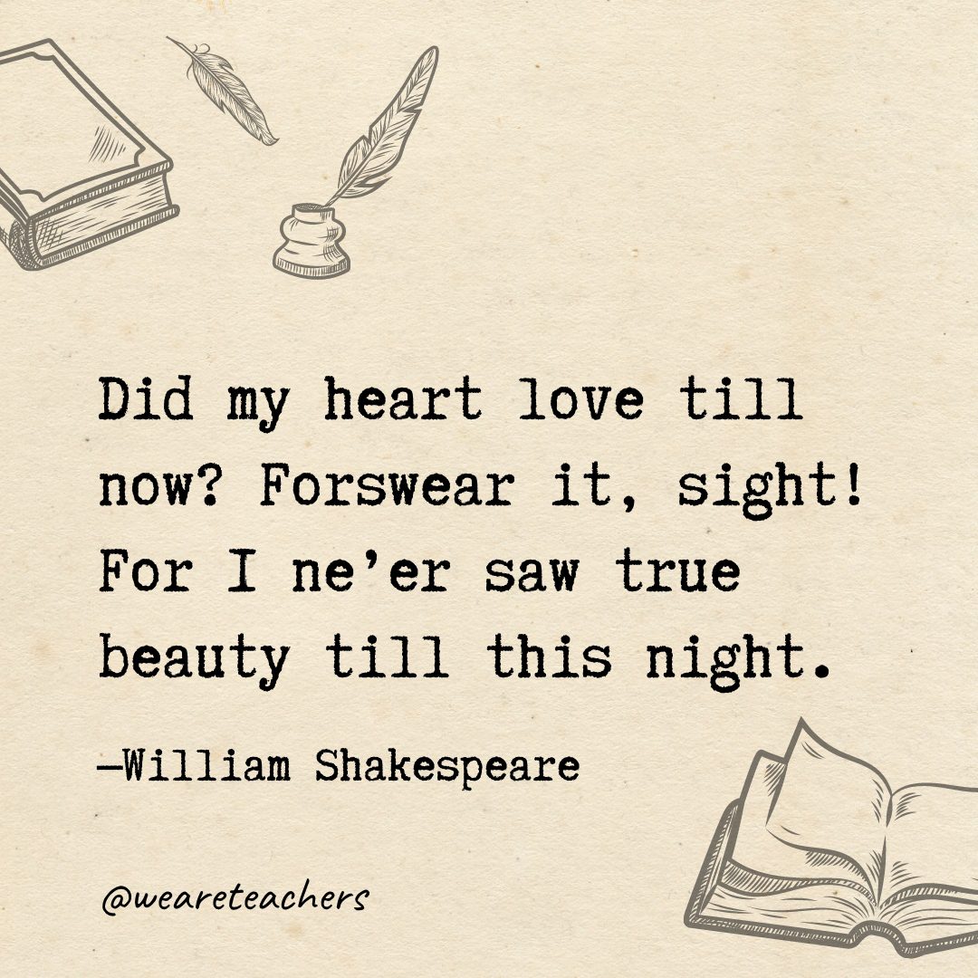80 Did my heart love till now? Forswear it, sight! For I ne'er saw true beauty till this night.- Shakespeare quotes
