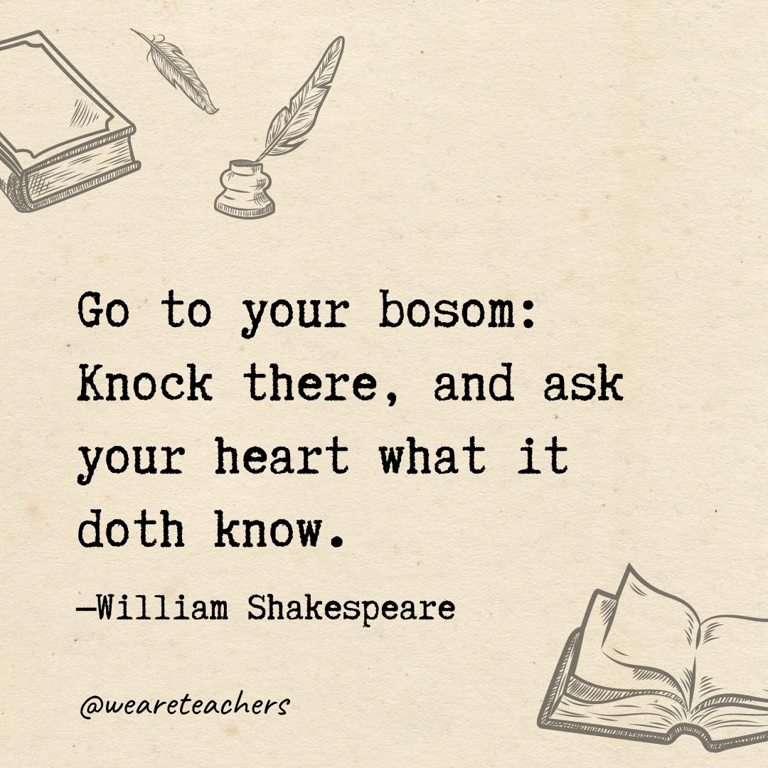 87 Go to your bosom: Knock there, and ask your heart what it doth know.