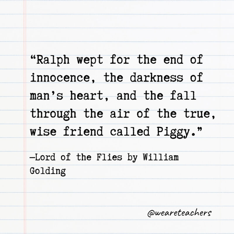 Ralph wept for the end of innocence, the darkness of man’s heart, and the fall through the air of the true, wise friend called Piggy. Ralph wept for the end of innocence, the darkness of man’s heart, and the fall through the air of the true, wise friend called Piggy.- Quotes from books