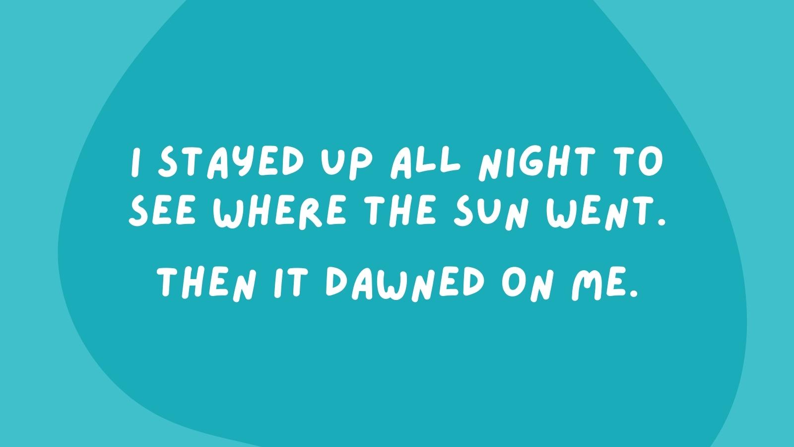 I stayed up all night to see where the sun went.