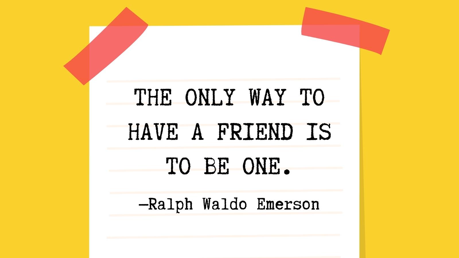 The only way to have a friend is to be one.