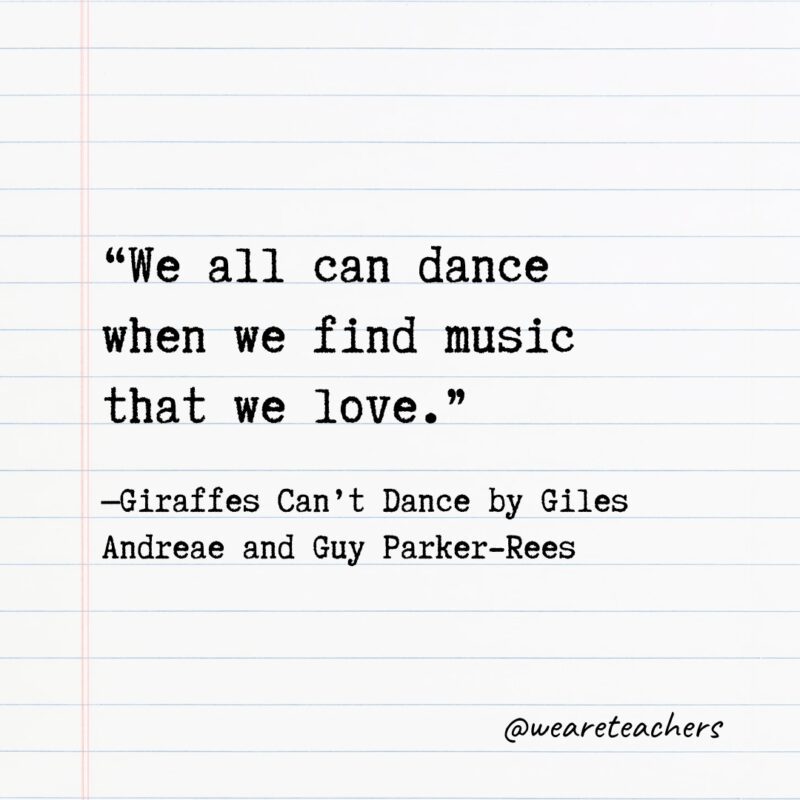 Literary Quotes 10_v2 Quotes from Books: "We all can dance when we find music that we love." —Giraffes Can't Dance by Giles Andreae and Guy Parker-Rees