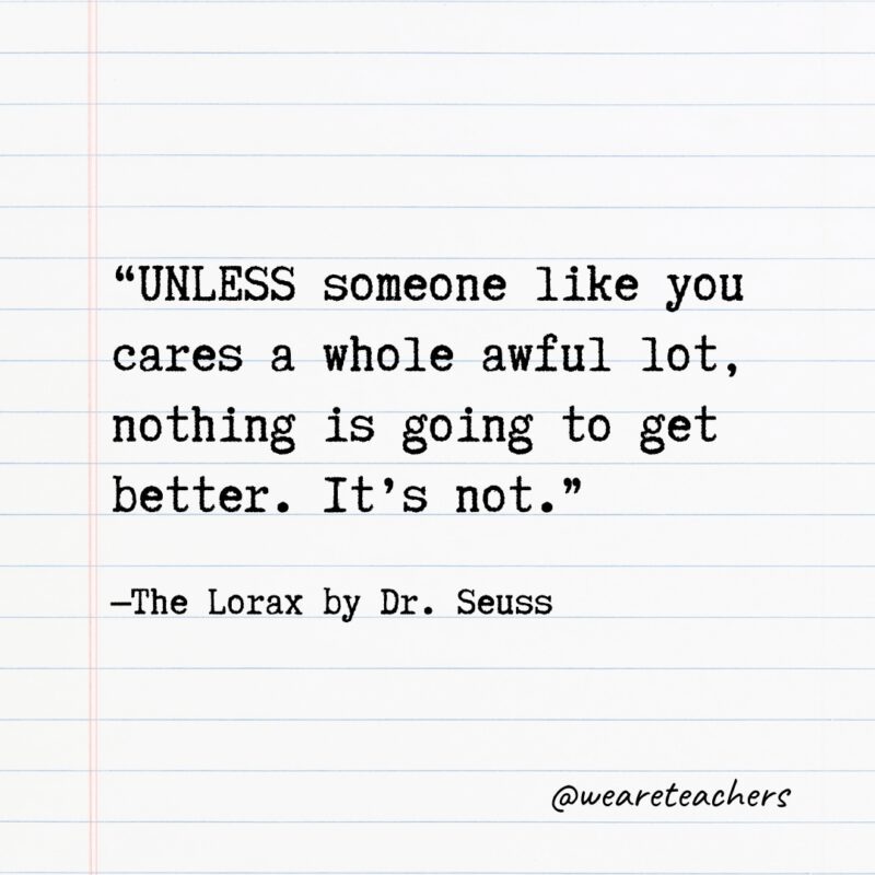 Literary Quotes 2 Quotes from Books: “UNLESS someone like you cares a whole awful lot, nothing is going to get better. It’s not.” —The Lorax by Dr. Seuss