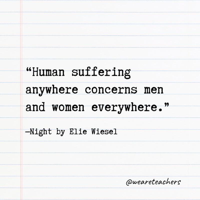 Literary Quotes 21 “Human suffering anywhere concerns men and women everywhere.” —Night by Elie Wiesel