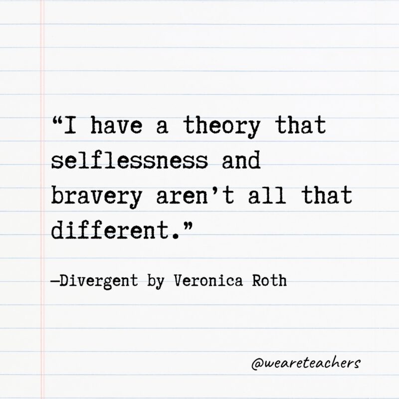 Literary Quotes 24 "I have a theory that selflessness and bravery aren’t all that different." —Divergent by Veronica Roth- Quotes from books