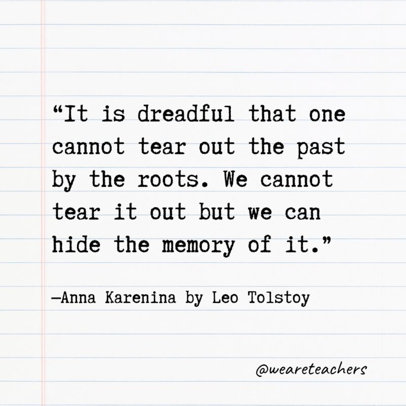 Literary Quotes 34 “It is dreadful that one cannot tear out the past by the roots. We cannot tear it out but we can hide the memory of it.” —Anna Karenina by Leo Tolstoy- Quotes from books