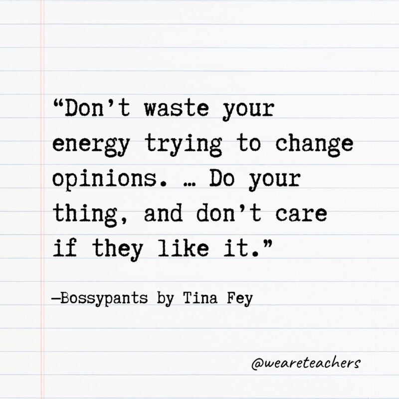 Literary Quotes 41 “Don't waste your energy trying to change opinions. ... Do your thing, and don't care if they like it.” —Bossypants by Tina Fey