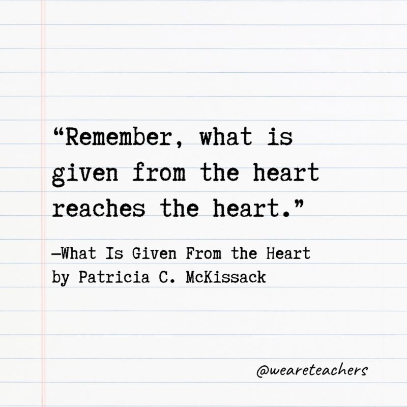 Literary Quotes 5 Quotes from Books: “Remember, what is given from the heart reaches the heart.” —What Is Given From the Heart by Patricia C. McKissack