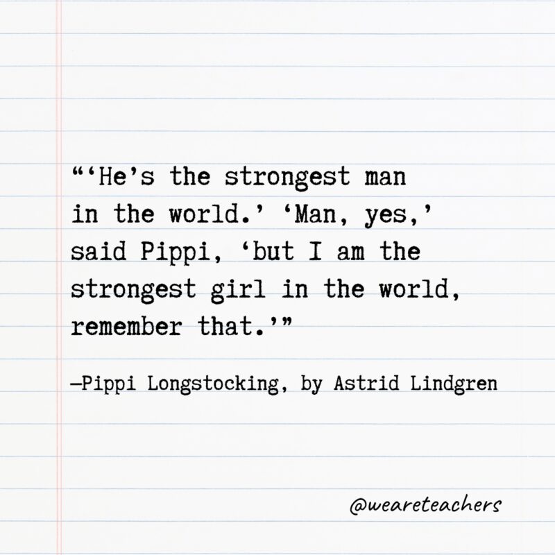 Literary-Quotes-7_v2 “‘He’s the strongest man in the world.’ ‘Man, yes,’ said Pippi, ‘but I am the strongest girl in the world, remember that.’” —Pippi Longstocking, by Astrid Lindgren