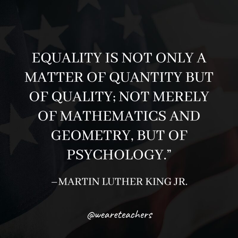 MLK-Jr.-Quotes-21_v2 “Equality is not only a matter of quantity but of quality; not merely of mathematics and geometry, but of psychology."