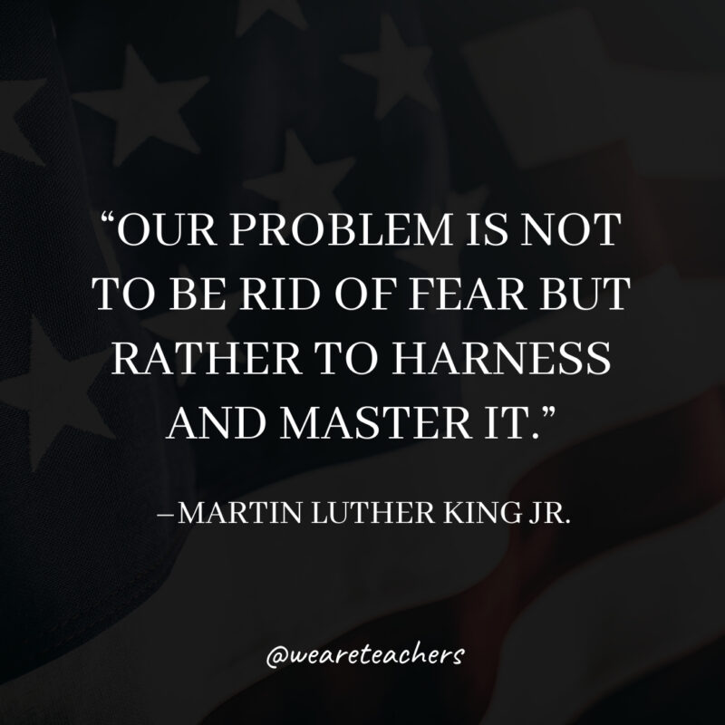 Our problem is not to be rid of fear but rather to harness and master it. Our problem is not to be rid of fear but rather to harness and master it.