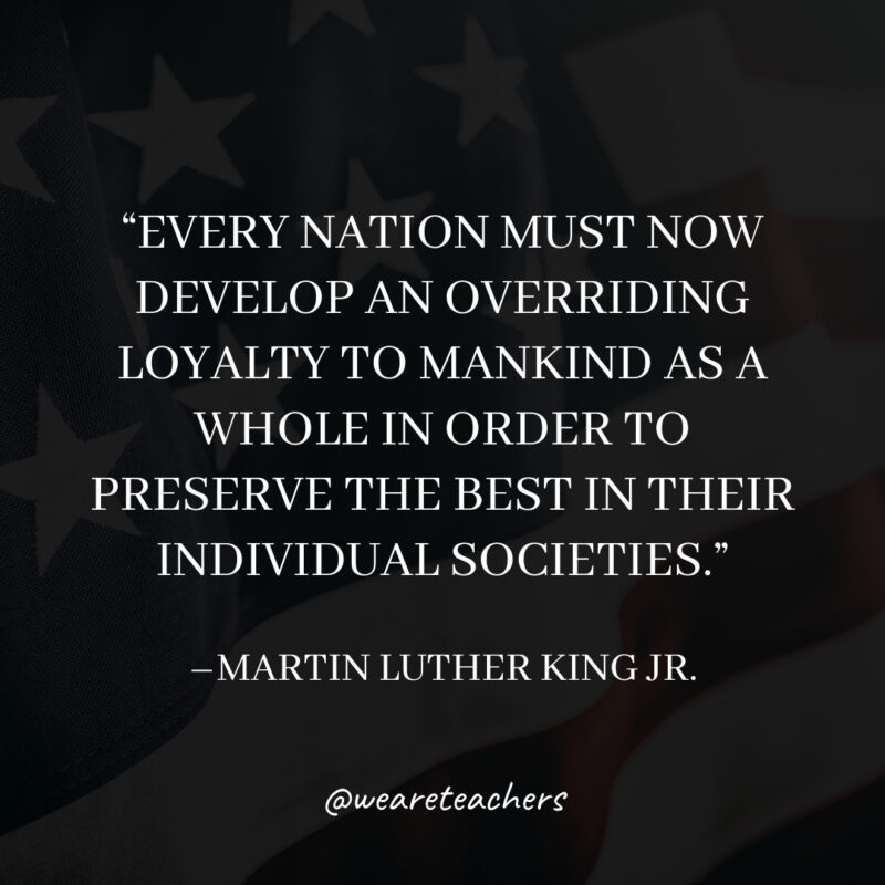 Every nation must now develop an overriding loyalty to mankind as a whole in order to preserve the best in their individual societies. Every nation must now develop an overriding loyalty to mankind as a whole in order to preserve the best in their individual societies.