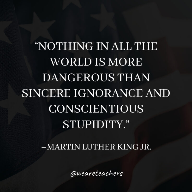 Nothing in all the world is more dangerous than sincere ignorance and conscientious stupidity. Nothing in all the world is more dangerous than sincere ignorance and conscientious stupidity.