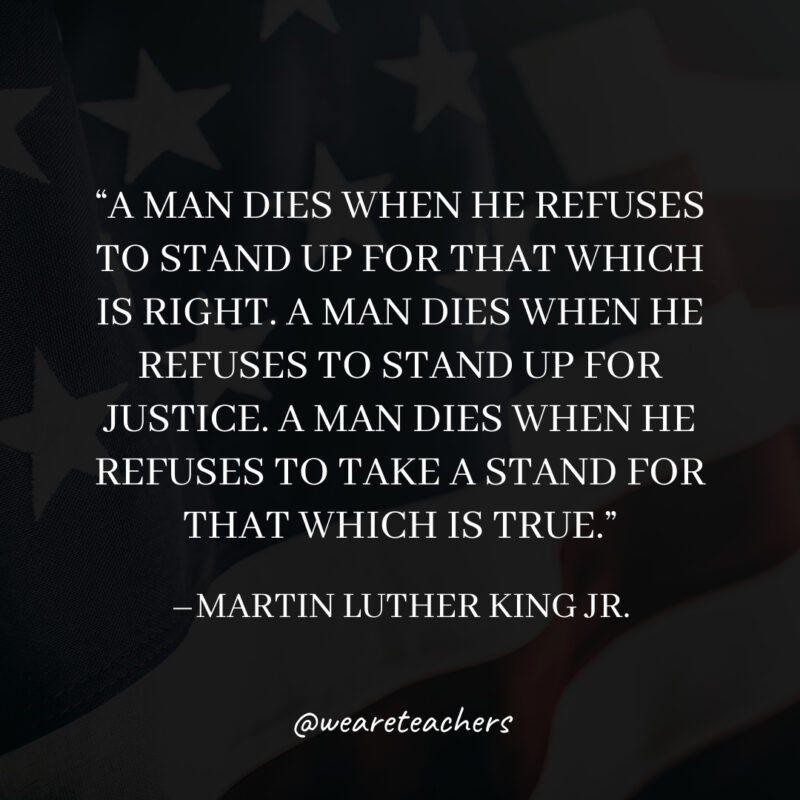 A man dies when he refuses to stand up for that which is right. A man dies when he refuses to stand up for justice. A man dies when he refuses to take a stand for that which is true. A man dies when he refuses to stand up for that which is right. A man dies when he refuses to stand up for justice. A man dies when he refuses to take a stand for that which is true.