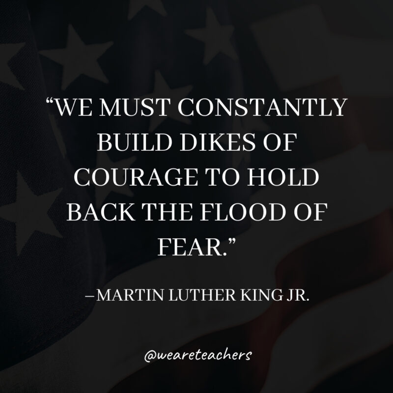 We must constantly build dikes of courage to hold back the flood of fear. We must constantly build dikes of courage to hold back the flood of fear.- martin luther king jr. quotes