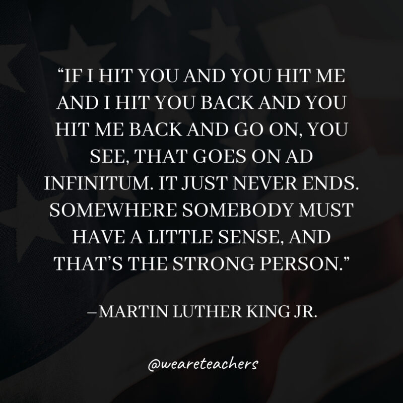 If I hit you and you hit me and I hit you back and you hit me back and go on, you see, that goes on ad infinitum. It just never ends. Somewhere somebody must have a little sense, and that’s the strong person. If I hit you and you hit me and I hit you back and you hit me back and go on, you see, that goes on ad infinitum. It just never ends. Somewhere somebody must have a little sense, and that's the strong person.
