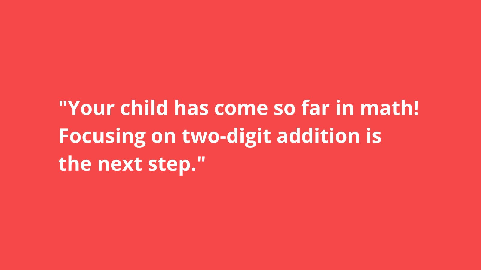 "Your child has come so far in math! Focusing on two-digit addition is the next step."