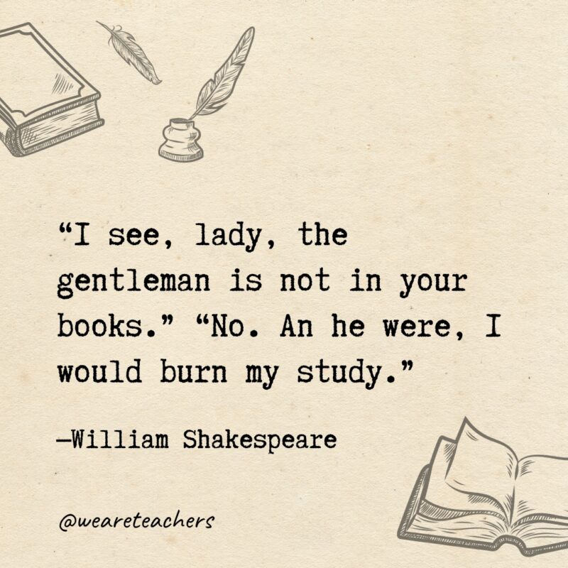 “I see, lady, the gentleman is not in your books.” “No. An he were, I would burn my study. "I see, lady, the gentleman is not in your books." "No. An he were, I would burn my study.
