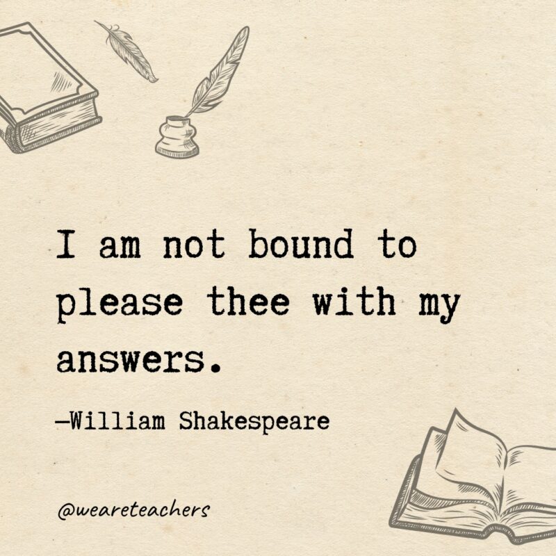 I am not bound to please thee with my answers. I am not bound to please thee with my answers.
