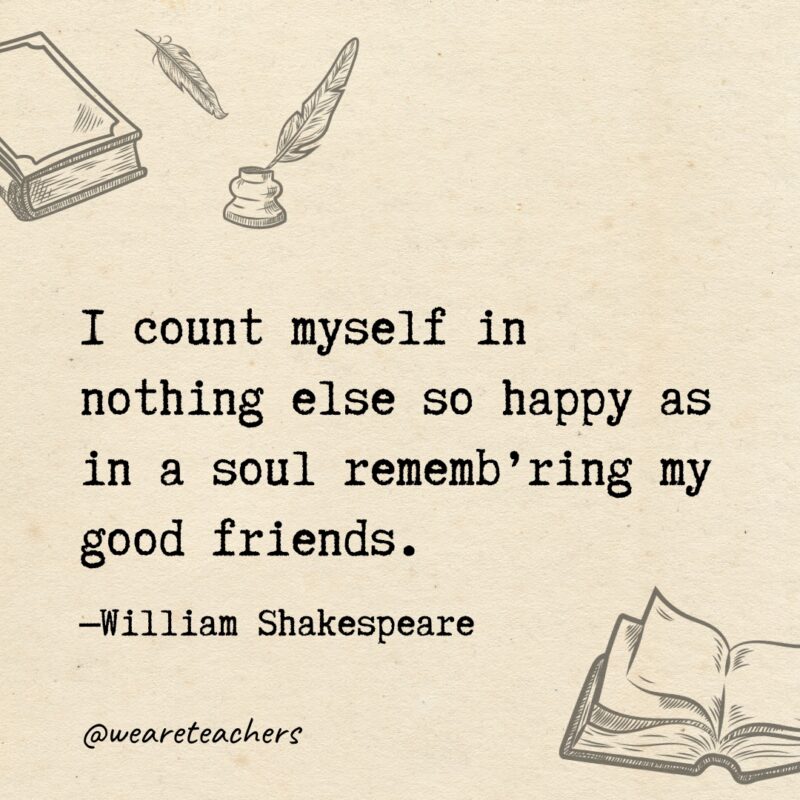 I count myself in nothing else so happy as in a soul rememb’ring my good friends. I count myself in nothing else so happy as in a soul rememb’ring my good friends.