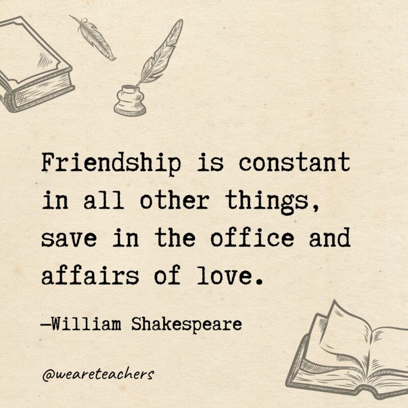 Friendship is constant in all other things, save in the office and affairs of love. Friendship is constant in all other things, save in the office and affairs of love.