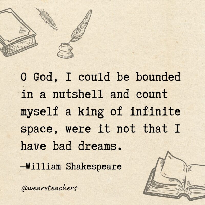 O God, I could be bounded in a nutshell and count myself a king of infinite space, were it not that I have bad dreams. O God, I could be bounded in a nutshell and count myself a king of infinite space, were it not that I have bad dreams.