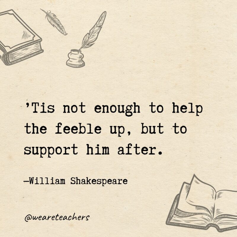 Tis not enough to help the feeble up, but to support him after. Tis not enough to help the feeble up, but to support him after.