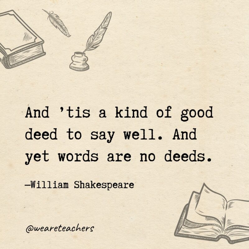 And ’tis a kind of good deed to say well. And yet words are no deeds. And ’tis a kind of good deed to say well. And yet words are no deeds.
