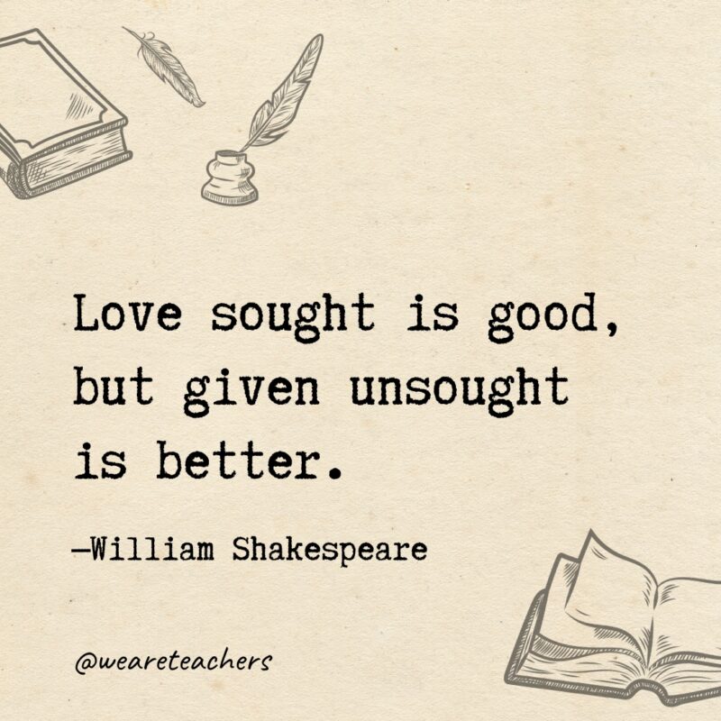 Love sought is good, but given unsought is better. Love sought is good, but given unsought is better.